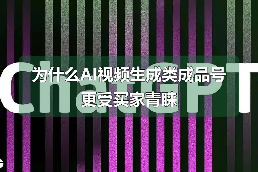 为什么AI视频生成类成品号更受买家青睐